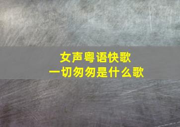 女声粤语快歌 一切匆匆是什么歌